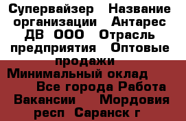 Супервайзер › Название организации ­ Антарес ДВ, ООО › Отрасль предприятия ­ Оптовые продажи › Минимальный оклад ­ 45 000 - Все города Работа » Вакансии   . Мордовия респ.,Саранск г.